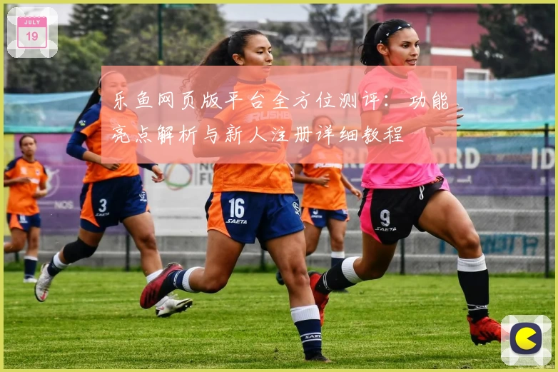 乐鱼网页版平台全方位测评：功能亮点解析与新人注册详细教程