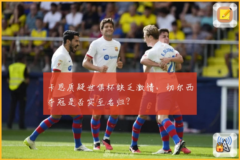 卡恩质疑世俱杯缺乏激情，切尔西夺冠是否实至名归？