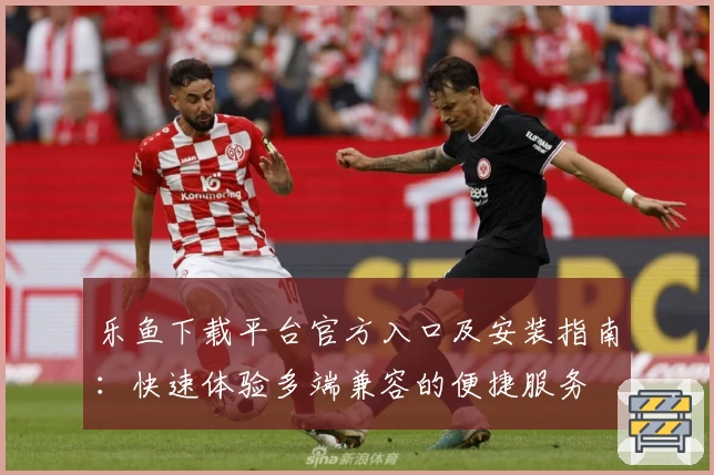 乐鱼下载平台官方入口及安装指南：快速体验多端兼容的便捷服务