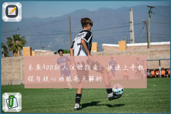 乐鱼App新人注册指南：快速上手教程与核心功能亮点解析