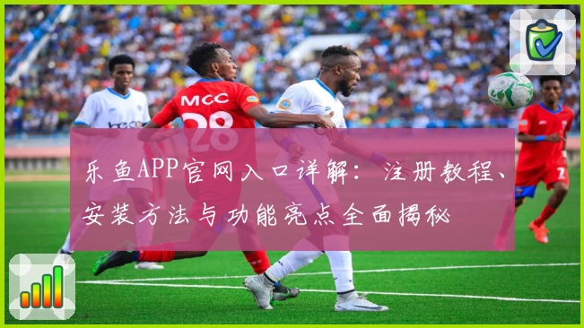 乐鱼APP官网入口详解：注册教程、安装方法与功能亮点全面揭秘