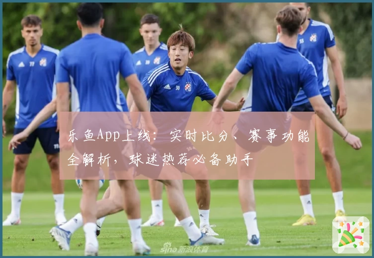 乐鱼App上线：实时比分、赛事功能全解析，球迷热荐必备助手