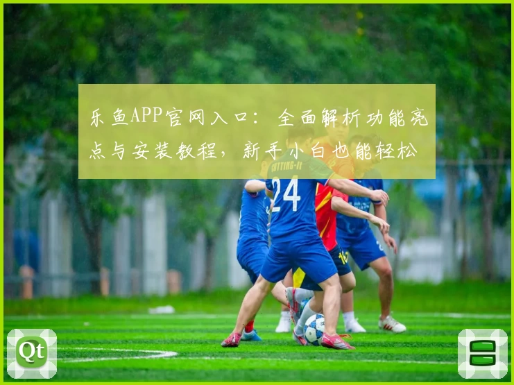 乐鱼APP官网入口：全面解析功能亮点与安装教程，新手小白也能轻松上手