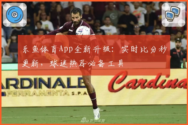 乐鱼体育App全新升级：实时比分秒更新，球迷热荐必备工具
