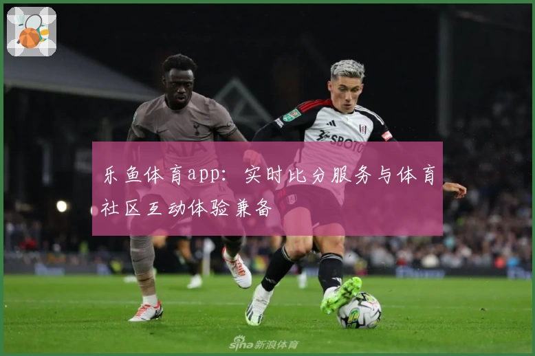 乐鱼体育app:实时比分服务与体育社区互动体验兼备