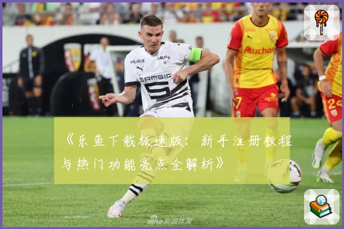 《乐鱼下载极速版：新手注册教程与热门功能亮点全解析》