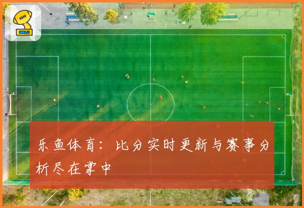 乐鱼体育：比分实时更新与赛事分析尽在掌中