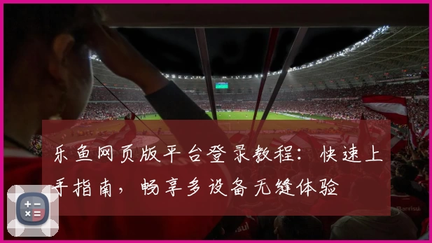 乐鱼网页版平台登录教程：快速上手指南，畅享多设备无缝体验