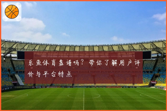 乐鱼体育靠谱吗？带你了解用户评价与平台特点