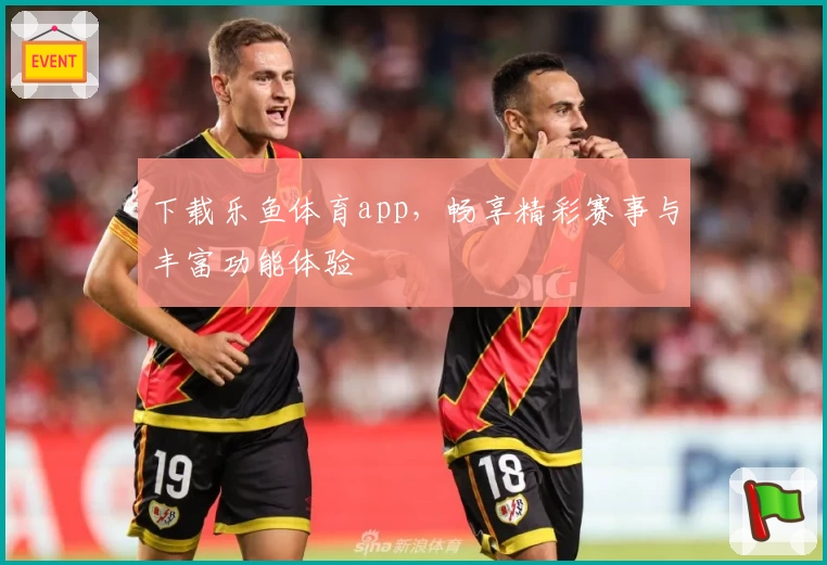 下载乐鱼体育app，畅享精彩赛事与丰富功能体验