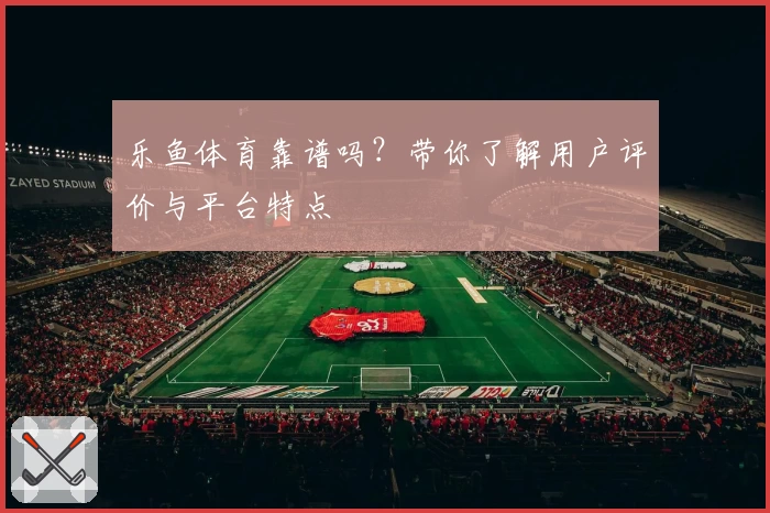 乐鱼体育靠谱吗?带你了解用户评价与平台特点
