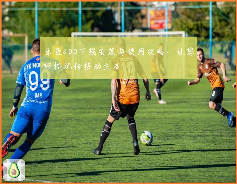 乐鱼app下载安装与使用攻略，让您轻松玩转移动生活