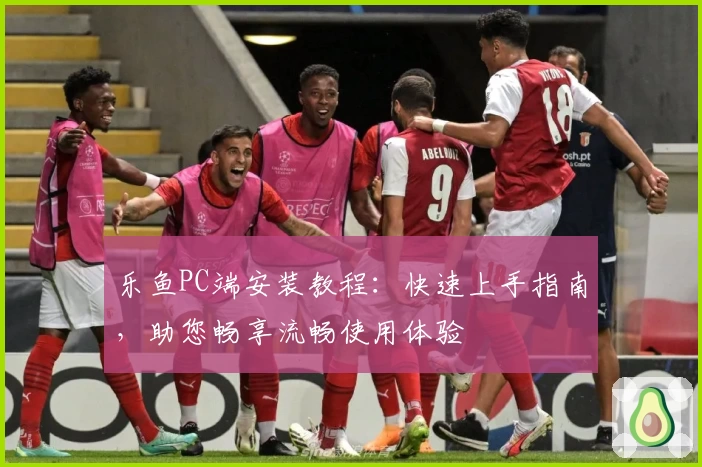 乐鱼PC端安装教程:快速上手指南,助您畅享流畅使用体验