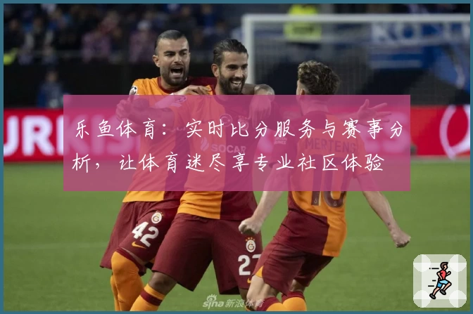 乐鱼体育：实时比分服务与赛事分析，让体育迷尽享专业社区体验