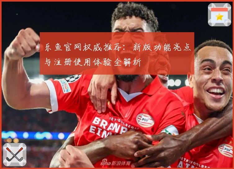 乐鱼官网权威推荐：新版功能亮点与注册使用体验全解析