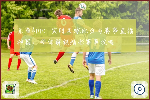 乐鱼App：实时足球比分与赛事直播神器，带你解锁精彩赛事攻略