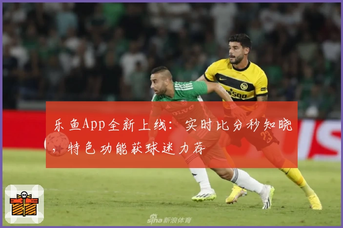 乐鱼App全新上线：实时比分秒知晓，特色功能获球迷力荐