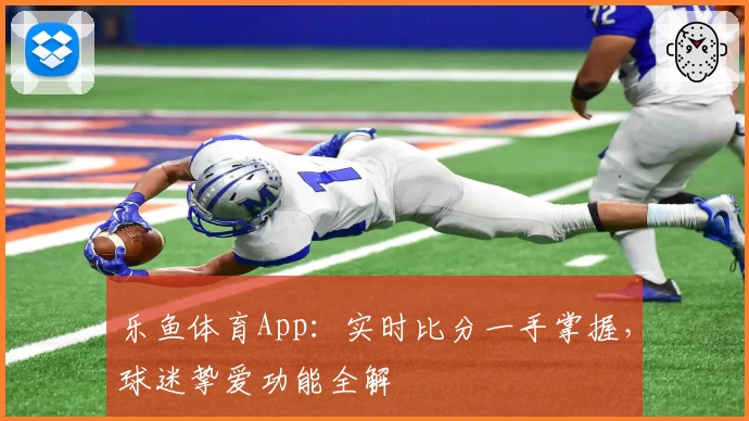 乐鱼体育App：实时比分一手掌握，球迷挚爱功能全解
