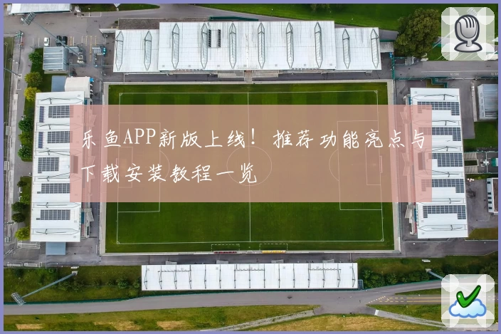 乐鱼APP新版上线！推荐功能亮点与下载安装教程一览