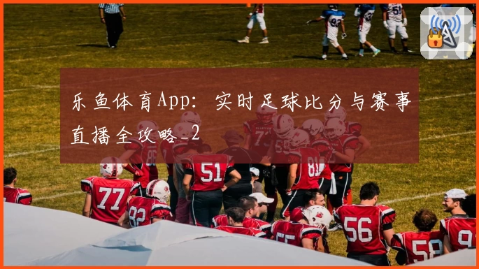 乐鱼体育App：实时足球比分与赛事直播全攻略_2