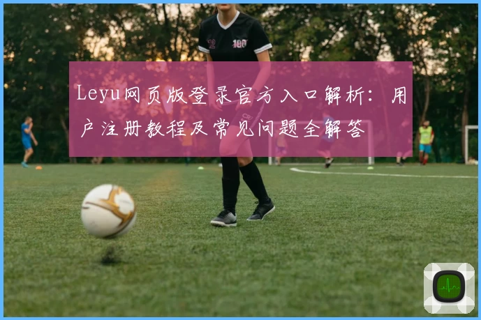 Leyu网页版登录官方入口解析：用户注册教程及常见问题全解答