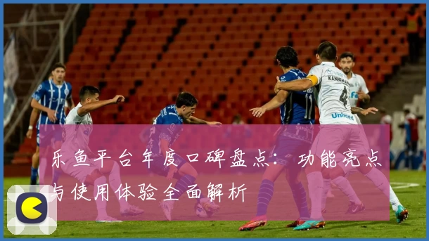 乐鱼平台年度口碑盘点：功能亮点与使用体验全面解析