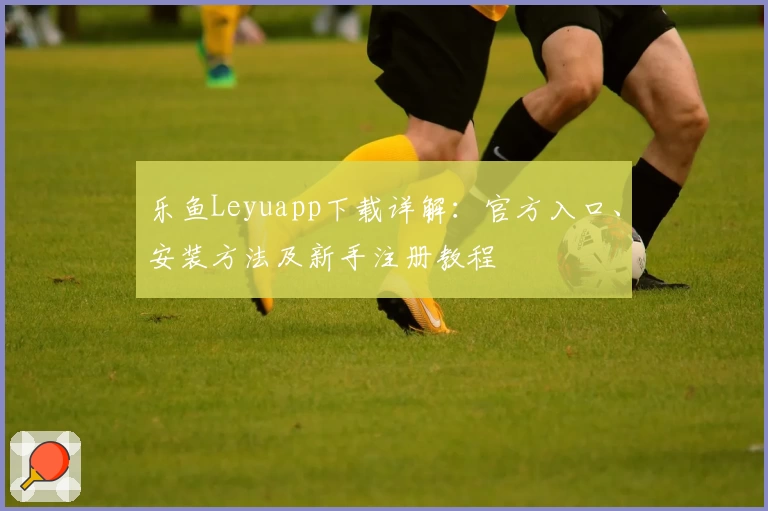 乐鱼Leyuapp下载详解：官方入口、安装方法及新手注册教程