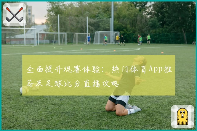 全面提升观赛体验：热门体育App推荐及足球比分直播攻略