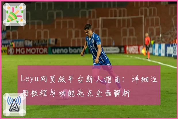 Leyu网页版平台新人指南：详细注册教程与功能亮点全面解析