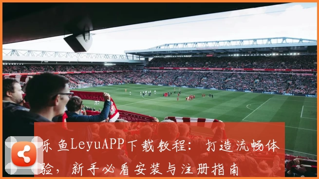 乐鱼LeyuAPP下载教程：打造流畅体验，新手必看安装与注册指南