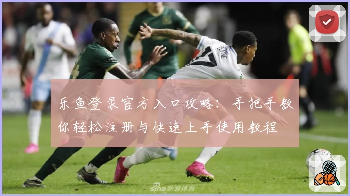 乐鱼登录官方入口攻略：手把手教你轻松注册与快速上手使用教程