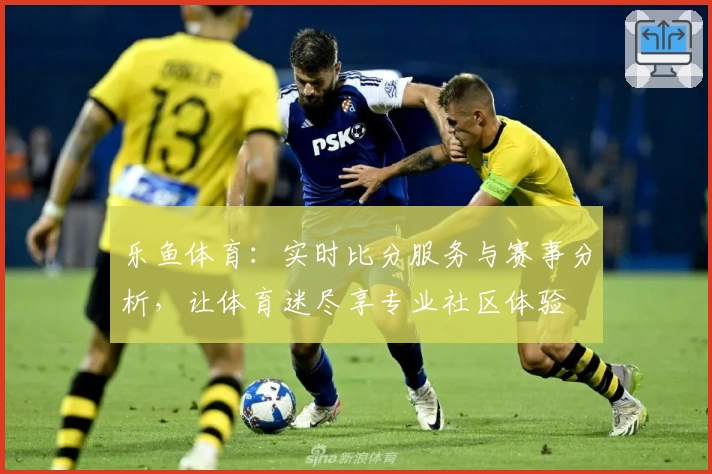 乐鱼体育：实时比分服务与赛事分析，让体育迷尽享专业社区体验