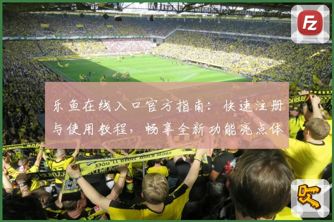 乐鱼在线入口官方指南：快速注册与使用教程，畅享全新功能亮点体验
