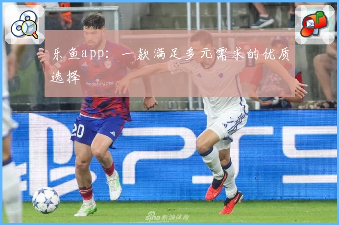 乐鱼app：一款满足多元需求的优质选择