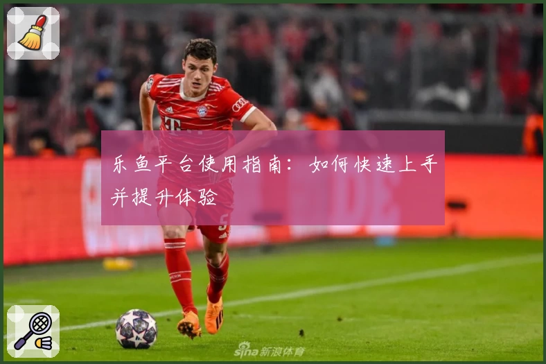 乐鱼平台使用指南：如何快速上手并提升体验