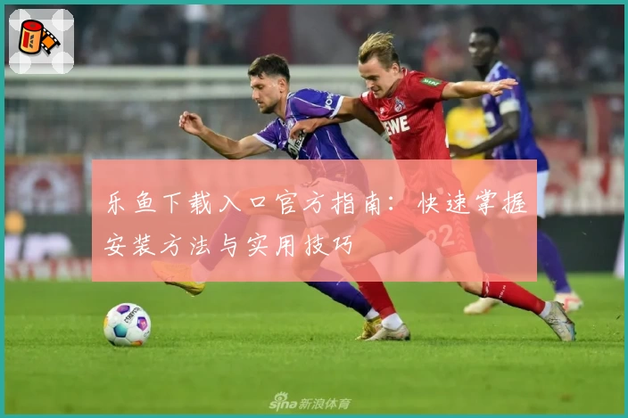 乐鱼下载入口官方指南：快速掌握安装方法与实用技巧