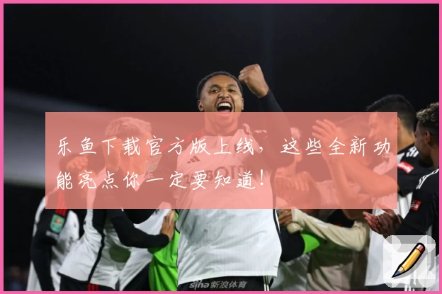 乐鱼下载官方版上线，这些全新功能亮点你一定要知道！