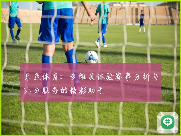 乐鱼体育：多维度体验赛事分析与比分服务的精彩助手