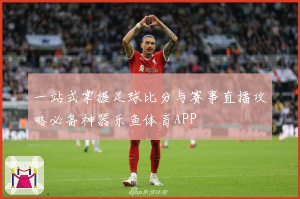 一站式掌握足球比分与赛事直播攻略必备神器乐鱼体育APP