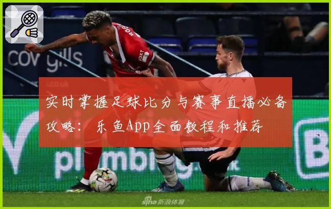 实时掌握足球比分与赛事直播必备攻略：乐鱼App全面教程和推荐