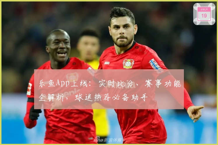 乐鱼App上线：实时比分、赛事功能全解析，球迷热荐必备助手