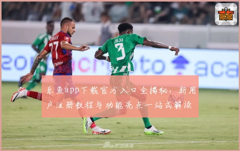 乐鱼app下载官方入口全揭秘，新用户注册教程与功能亮点一站式解读