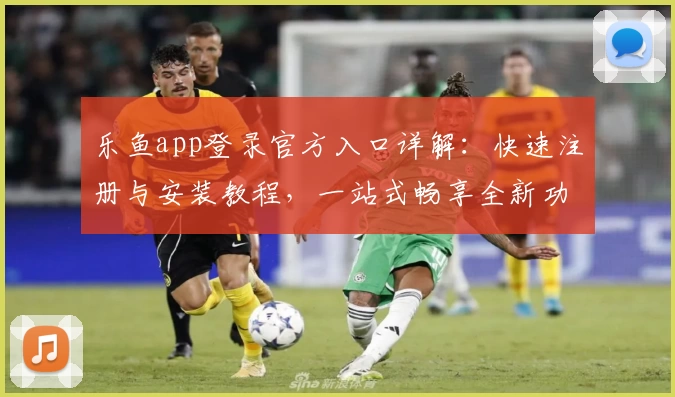 乐鱼app登录官方入口详解：快速注册与安装教程，一站式畅享全新功能亮点