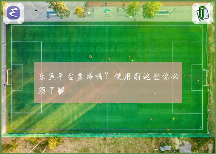 乐鱼平台靠谱吗？使用前这些你必须了解
