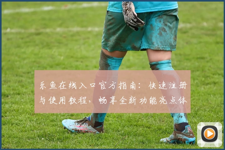 乐鱼在线入口官方指南：快速注册与使用教程，畅享全新功能亮点体验