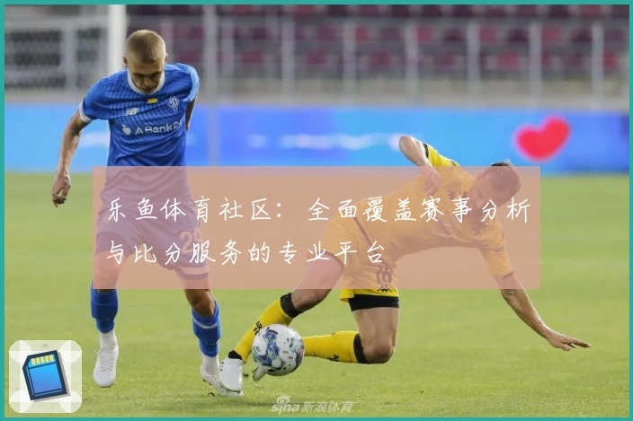 乐鱼体育社区：全面覆盖赛事分析与比分服务的专业平台