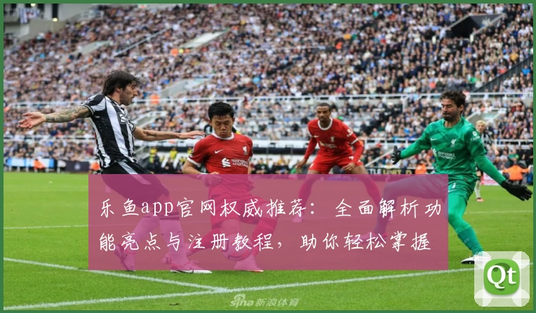 乐鱼app官网权威推荐：全面解析功能亮点与注册教程，助你轻松掌握使用技巧