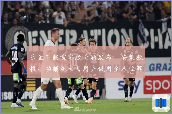 乐鱼下载官方版全新发布：安装教程、功能亮点与用户使用全方位解读