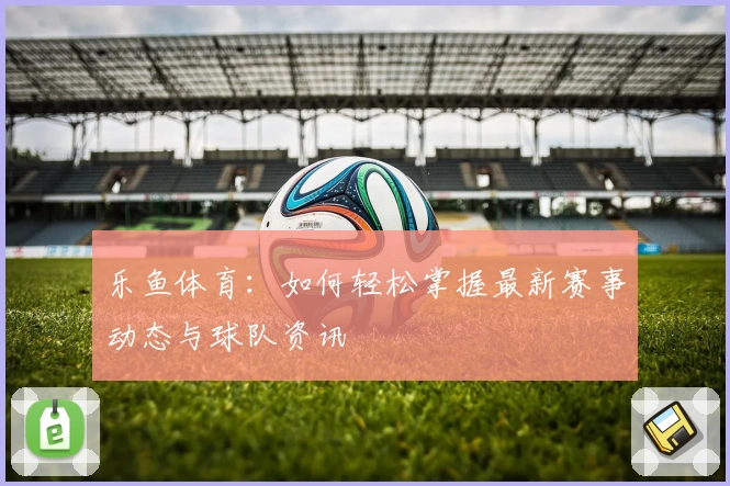 乐鱼体育:如何轻松掌握最新赛事动态与球队资讯