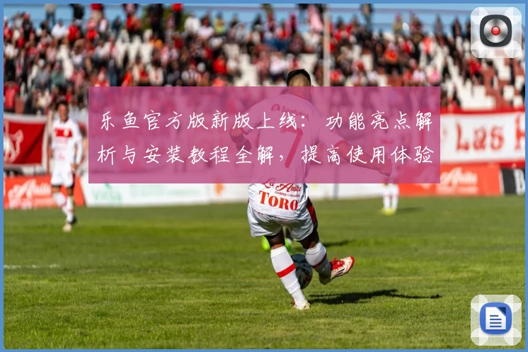 乐鱼官方版新版上线：功能亮点解析与安装教程全解，提高使用体验！